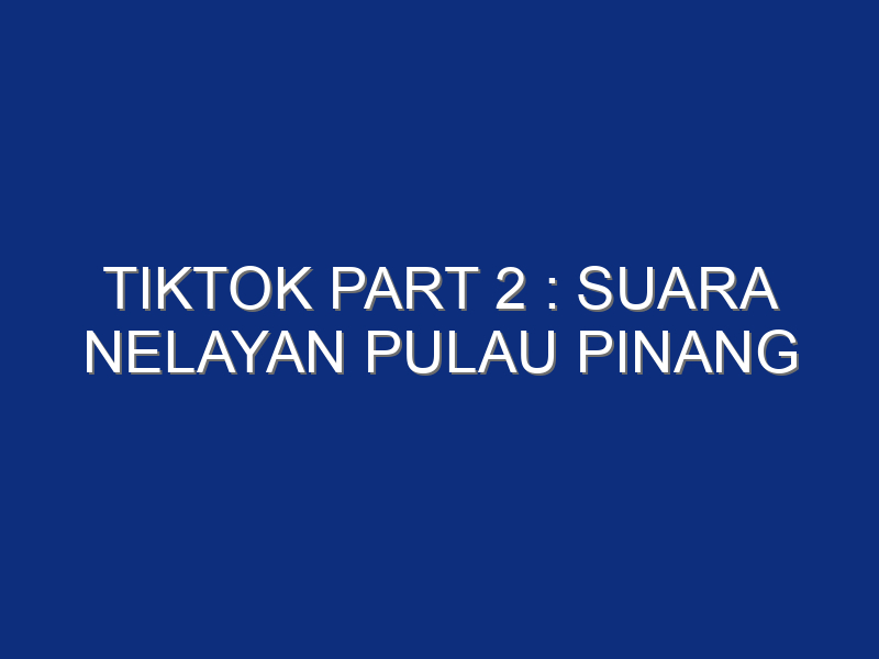 TIKTOK PART 2 : SUARA NELAYAN PULAU PINANG